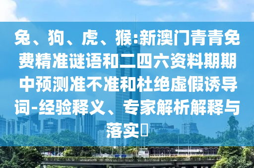 兔、狗、虎、猴:新澳門青青免費(fèi)精準(zhǔn)謎語和二四六資料期期中預(yù)測(cè)準(zhǔn)不準(zhǔn)和杜絕虛假誘導(dǎo)詞-經(jīng)驗(yàn)釋義、專家解析解釋與落實(shí)?