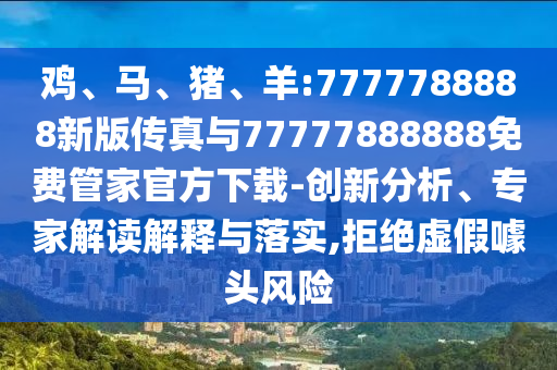 雞、馬、豬、羊:7777788888新版?zhèn)髡媾c77777888888免費管家官方下載-創(chuàng)新分析、專家解讀解釋與落實,拒絕虛假噱頭風(fēng)險