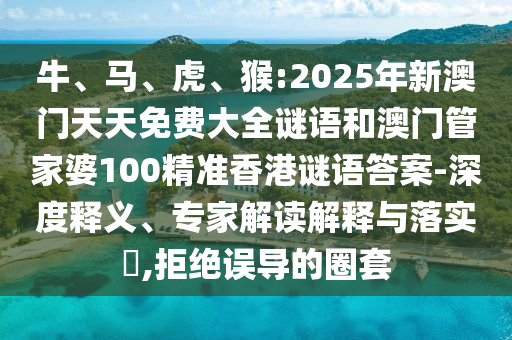 牛、馬、虎、猴:2025年新澳門天天免費大全謎語和澳門管家婆100精準(zhǔn)香港謎語答案-深度釋義、專家解讀解釋與落實?,拒絕誤導(dǎo)的圈套