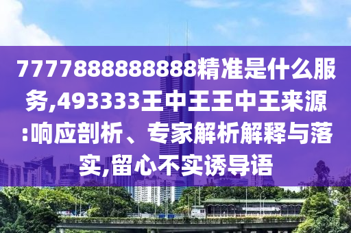 7777888888888精準是什么服務,493333王中王王中王來源:響應剖析、專家解析解釋與落實,留心不實誘導語