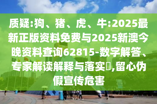 質(zhì)疑:狗、豬、虎、牛:2025最新正版資料免費(fèi)與2025新澳今晚資料查詢62815-數(shù)字解答、專家解讀解釋與落實(shí)?,留心偽假宣傳危害