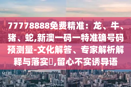 77778888免費(fèi)精準(zhǔn)：龍、牛、豬、蛇,新澳一碼一特準(zhǔn)確號碼預(yù)測量-文化解答、專家解析解釋與落實?,留心不實誘導(dǎo)語