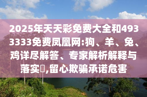 2025年天天彩免費(fèi)大全和4933333免費(fèi)鳳凰網(wǎng):狗、羊、兔、雞詳盡解答、專家解析解釋與落實(shí)?,留心欺騙承諾危害