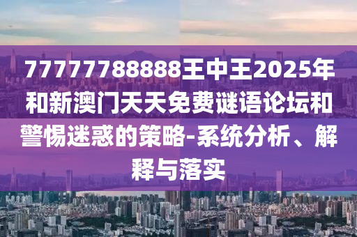77777788888王中王2025年和新澳門天天免費謎語論壇和警惕迷惑的策略-系統(tǒng)分析、解釋與落實