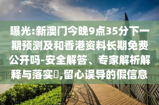 曝光:新澳門今晚9點(diǎn)35分下一期預(yù)測(cè)及和香港資料長(zhǎng)期免費(fèi)公開嗎-安全解答、專家解析解釋與落實(shí)?,留心誤導(dǎo)的假信息