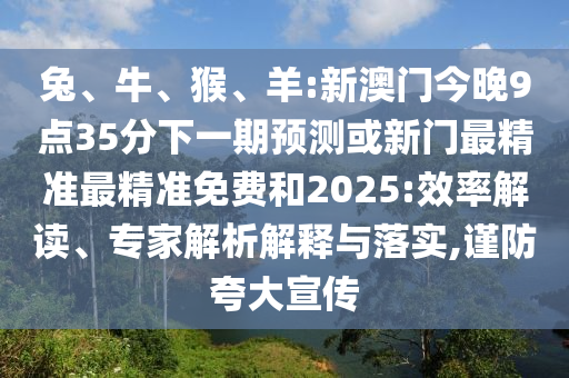 兔、牛、猴、羊:新澳門今晚9點35分下一期預測或新門最精準最精準免費和2025:效率解讀、專家解析解釋與落實,謹防夸大宣傳
