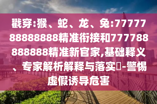 戳穿:猴、蛇、龍、兔:7777788888888精準(zhǔn)銜接和777788888888精準(zhǔn)新官家,基礎(chǔ)釋義、專(zhuān)家解析解釋與落實(shí)?-警惕虛假誘導(dǎo)危害