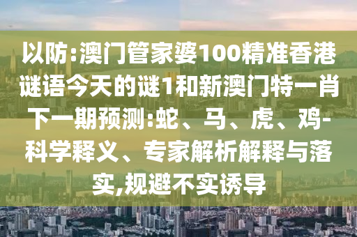 以防:澳門管家婆100精準香港謎語今天的謎1和新澳門特一肖下一期預測:蛇、馬、虎、雞-科學釋義、專家解析解釋與落實,規(guī)避不實誘導