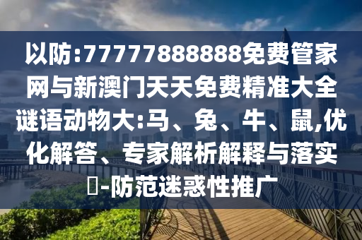 以防:77777888888免費管家網(wǎng)與新澳門天天免費精準大全謎語動物大:馬、兔、牛、鼠,優(yōu)化解答、專家解析解釋與落實?-防范迷惑性推廣