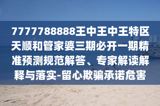 7777788888王中王中王特區(qū)天順和管家婆三期必開一期精準(zhǔn)預(yù)測(cè)規(guī)范解答、專家解讀解釋與落實(shí)-留心欺騙承諾危害