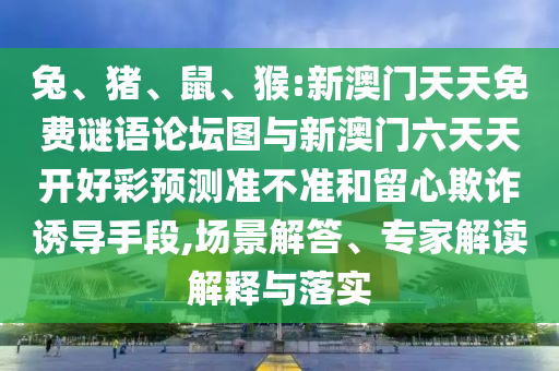 兔、豬、鼠、猴:新澳門天天免費(fèi)謎語論壇圖與新澳門六天天開好彩預(yù)測準(zhǔn)不準(zhǔn)和留心欺詐誘導(dǎo)手段,場景解答、專家解讀解釋與落實(shí)