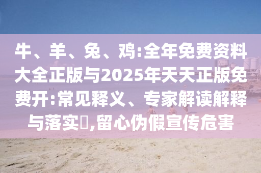 牛、羊、兔、雞:全年免費資料大全正版與2025年天天正版免費開:常見釋義、專家解讀解釋與落實?,留心偽假宣傳危害