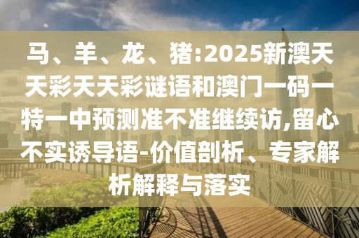 馬、羊、龍、豬:2025新澳天天彩天天彩謎語和澳門一碼一特一中預(yù)測準不準繼續(xù)訪,留心不實誘導(dǎo)語-價值剖析、專家解析解釋與落實