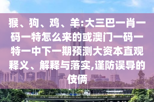 猴、狗、雞、羊:大三巴一肖一碼一特怎么來的或澳門一碼一特一中下一期預(yù)測大資本直觀釋義、解釋與落實,謹防誤導(dǎo)的伎倆