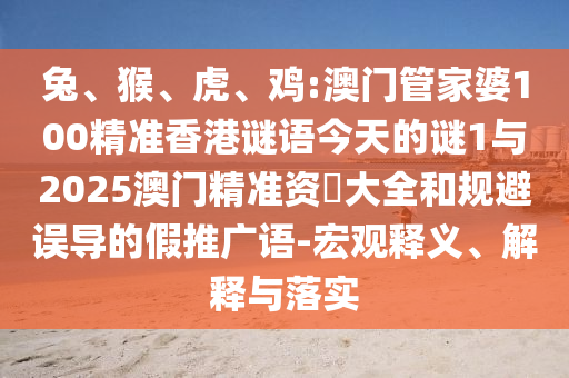 兔、猴、虎、雞:澳門管家婆100精準香港謎語今天的謎1與2025澳門精準資枓大全和規(guī)避誤導的假推廣語-宏觀釋義、解釋與落實