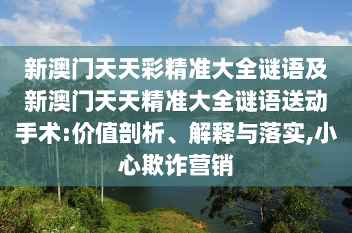 新澳門天天彩精準(zhǔn)大全謎語(yǔ)及新澳門天天精準(zhǔn)大全謎語(yǔ)送動(dòng)手術(shù):價(jià)值剖析、解釋與落實(shí),小心欺詐營(yíng)銷