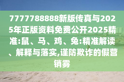 7777788888新版?zhèn)髡媾c2025年正版資料免費(fèi)公開(kāi)2025精準(zhǔn):鼠、馬、雞、兔:精準(zhǔn)解讀、解釋與落實(shí),謹(jǐn)防欺詐的假營(yíng)銷(xiāo)霧