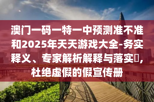 澳門一碼一特一中預(yù)測準(zhǔn)不準(zhǔn)和2025年天天游戲大全-務(wù)實釋義、專家解析解釋與落實?,杜絕虛假的假宣傳冊