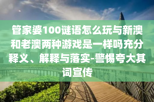 管家婆100謎語怎么玩與新澳和老澳兩種游戲是一樣嗎充分釋義、解釋與落實(shí)-警惕夸大其詞宣傳