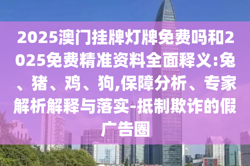 2025澳門掛牌燈牌免費嗎和2025免費精準資料全面釋義:兔、豬、雞、狗,保障分析、專家解析解釋與落實-抵制欺詐的假廣告圈