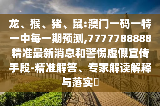 龍、猴、豬、鼠:澳門(mén)一碼一特一中每一期預(yù)測(cè),7777788888精準(zhǔn)最新消息和警惕虛假宣傳手段-精準(zhǔn)解答、專家解讀解釋與落實(shí)?