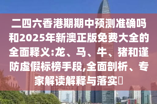 二四六香港期期中預(yù)測準(zhǔn)確嗎和2025年新澳正版免費大全的全面釋義:龍、馬、牛、豬和謹(jǐn)防虛假標(biāo)榜手段,全面剖析、專家解讀解釋與落實?