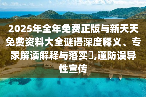2025年全年免費(fèi)正版與新天天免費(fèi)資料大全謎語深度釋義、專家解讀解釋與落實(shí)?,謹(jǐn)防誤導(dǎo)性宣傳