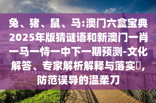 兔、豬、鼠、馬:澳門六盒寶典2025年版猜謎語和新澳門一肖一馬一恃一中下一期預測-文化解答、專家解析解釋與落實?,防范誤導的溫柔刀