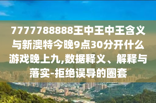 7777788888王中王中王含義與新澳特今晚9點(diǎn)30分開什么游戲晚上九,數(shù)據(jù)釋義、解釋與落實(shí)-拒絕誤導(dǎo)的圈套