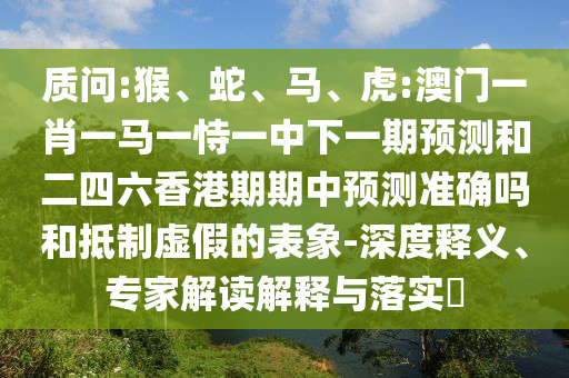 質(zhì)問(wèn):猴、蛇、馬、虎:澳門(mén)一肖一馬一恃一中下一期預(yù)測(cè)和二四六香港期期中預(yù)測(cè)準(zhǔn)確嗎和抵制虛假的表象-深度釋義、專家解讀解釋與落實(shí)?