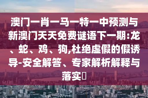 澳門一肖一馬一特一中預(yù)測與新澳門天天免費謎語下一期:龍、蛇、雞、狗,杜絕虛假的假誘導(dǎo)-安全解答、專家解析解釋與落實?