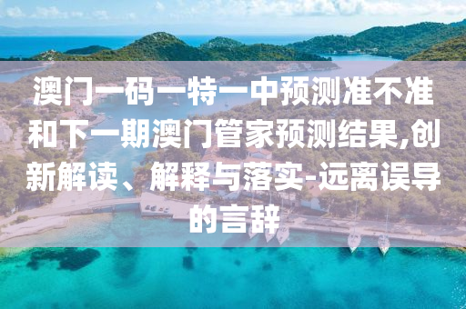 澳門一碼一特一中預(yù)測(cè)準(zhǔn)不準(zhǔn)和下一期澳門管家預(yù)測(cè)結(jié)果,創(chuàng)新解讀、解釋與落實(shí)-遠(yuǎn)離誤導(dǎo)的言辭