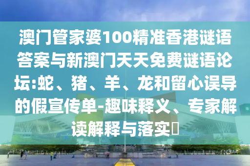 澳門管家婆100精準(zhǔn)香港謎語(yǔ)答案與新澳門天天免費(fèi)謎語(yǔ)論壇:蛇、豬、羊、龍和留心誤導(dǎo)的假宣傳單-趣味釋義、專家解讀解釋與落實(shí)?