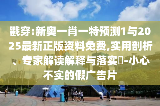 戳穿:新奧一肖一特預(yù)測1與2025最新正版資料免費,實用剖析、專家解讀解釋與落實?-小心不實的假廣告片