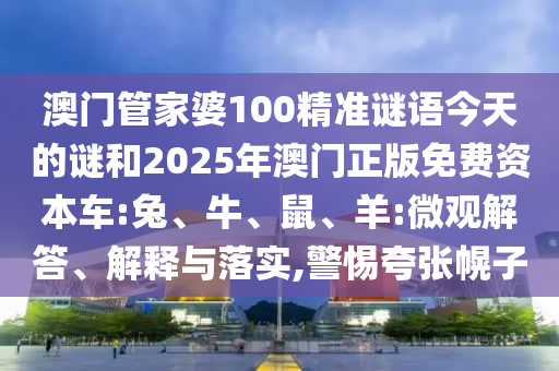 澳門管家婆100精準謎語今天的謎和2025年澳門正版免費資本車:兔、牛、鼠、羊:微觀解答、解釋與落實,警惕夸張幌子