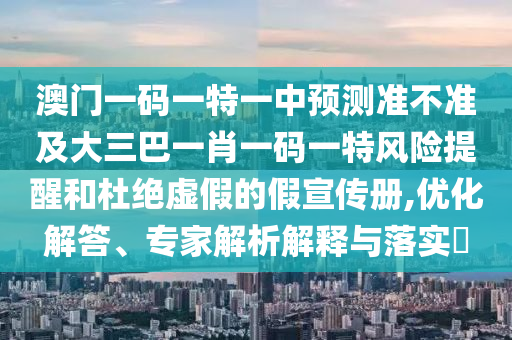 澳門一碼一特一中預測準不準及大三巴一肖一碼一特風險提醒和杜絕虛假的假宣傳冊,優(yōu)化解答、專家解析解釋與落實?