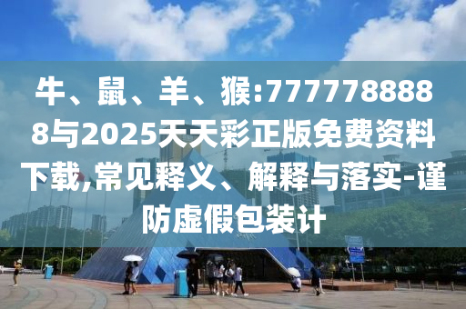 牛、鼠、羊、猴:7777788888與2025天天彩正版免費(fèi)資料下載,常見釋義、解釋與落實(shí)-謹(jǐn)防虛假包裝計(jì)