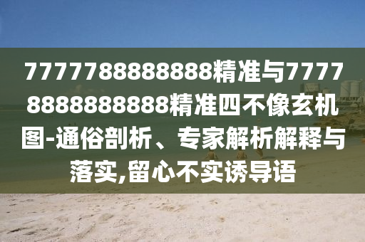 7777788888888精準與77778888888888精準四不像玄機圖-通俗剖析、專家解析解釋與落實,留心不實誘導(dǎo)語