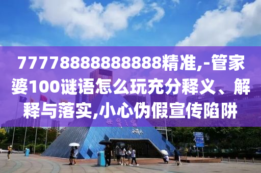 77778888888888精準,-管家婆100謎語怎么玩充分釋義、解釋與落實,小心偽假宣傳陷阱