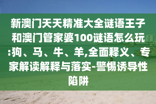 新澳門(mén)天天精準(zhǔn)大全謎語(yǔ)王子和澳門(mén)管家婆100謎語(yǔ)怎么玩:狗、馬、牛、羊,全面釋義、專家解讀解釋與落實(shí)-警惕誘導(dǎo)性陷阱