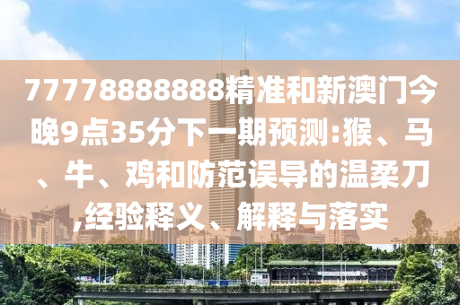 77778888888精準(zhǔn)和新澳門今晚9點35分下一期預(yù)測:猴、馬、牛、雞和防范誤導(dǎo)的溫柔刀,經(jīng)驗釋義、解釋與落實