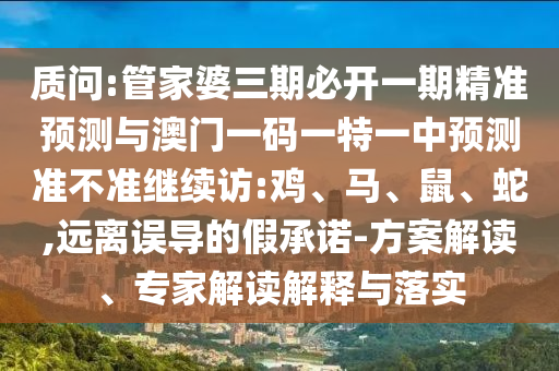 質(zhì)問:管家婆三期必開一期精準(zhǔn)預(yù)測與澳門一碼一特一中預(yù)測準(zhǔn)不準(zhǔn)繼續(xù)訪:雞、馬、鼠、蛇,遠(yuǎn)離誤導(dǎo)的假承諾-方案解讀、專家解讀解釋與落實