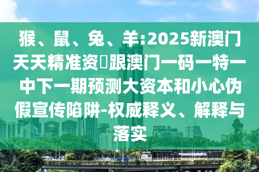 猴、鼠、兔、羊:2025新澳門天天精準(zhǔn)資枓跟澳門一碼一特一中下一期預(yù)測大資本和小心偽假宣傳陷阱-權(quán)威釋義、解釋與落實