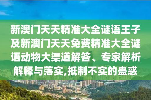 新澳門天天精準(zhǔn)大全謎語王子及新澳門天天免費精準(zhǔn)大全謎語動物大渠道解答、專家解析解釋與落實,抵制不實的蠱惑