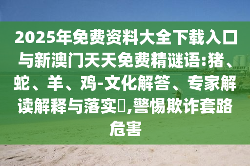 2025年免費(fèi)資料大全下載入口與新澳門(mén)天天免費(fèi)精謎語(yǔ):豬、蛇、羊、雞-文化解答、專(zhuān)家解讀解釋與落實(shí)?,警惕欺詐套路危害