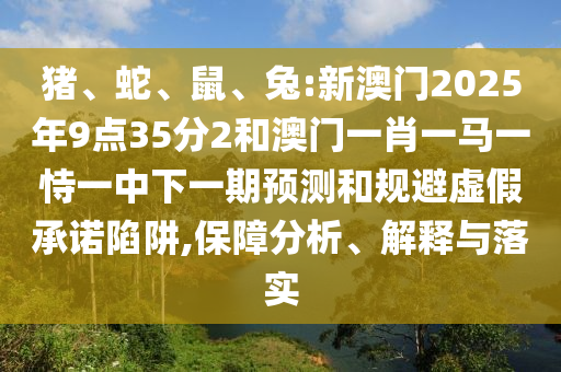 豬、蛇、鼠、兔:新澳門2025年9點(diǎn)35分2和澳門一肖一馬一恃一中下一期預(yù)測(cè)和規(guī)避虛假承諾陷阱,保障分析、解釋與落實(shí)