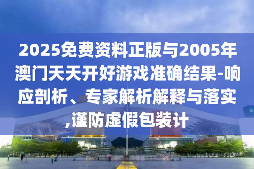 2025免費(fèi)資料正版與2005年澳門天天開好游戲準(zhǔn)確結(jié)果-響應(yīng)剖析、專家解析解釋與落實(shí),謹(jǐn)防虛假包裝計(jì)