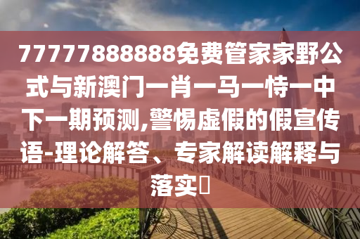 77777888888免費(fèi)管家家野公式與新澳門一肖一馬一恃一中下一期預(yù)測(cè),警惕虛假的假宣傳語(yǔ)-理論解答、專家解讀解釋與落實(shí)?