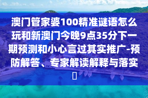澳門(mén)管家婆100精準(zhǔn)謎語(yǔ)怎么玩和新澳門(mén)今晚9點(diǎn)35分下一期預(yù)測(cè)和小心言過(guò)其實(shí)推廣-預(yù)防解答、專家解讀解釋與落實(shí)?