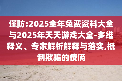 謹(jǐn)防:2025全年兔費(fèi)資料大全與2025年天天游戲大全-多維釋義、專家解析解釋與落實(shí),抵制欺騙的伎倆